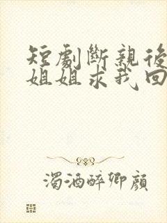 短剧断亲后四个姐姐求我回家免费