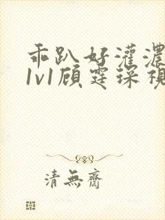 乖趴好灌浓精h1v1顾霆琛视频