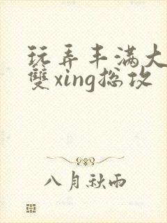 玩弄丰满大乳奶双xing总攻