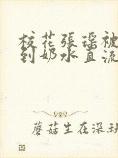 校花张瑶被调教到奶水直流