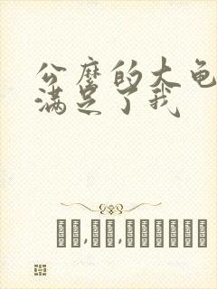 公么的大龟强大满足了我