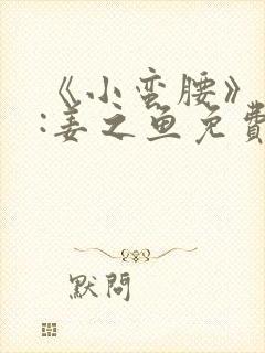 《小蛮腰》作者:姜之鱼免费阅读