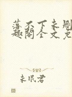 落不下未删减笔趣阁全文免费阅读