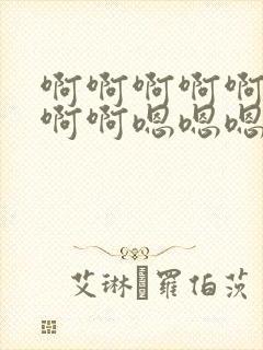啊啊啊啊啊啊啊啊啊嗯嗯嗯嗯嗯嗯嗯嗯嗯