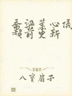 乔梁叶心仪全文超前更新