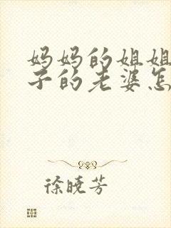 妈妈的姐姐的儿子的老婆怎么称呼