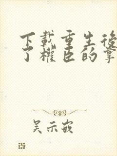 下载重生后我成了权臣的掌中娇