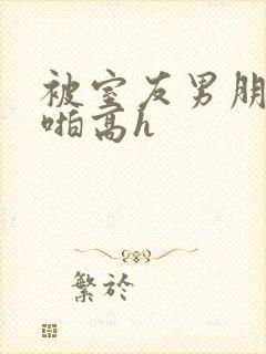被室友男朋友强啪高h