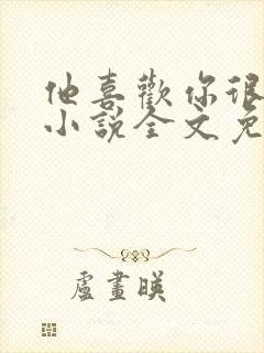 他喜欢你很久了小说全文免费阅读