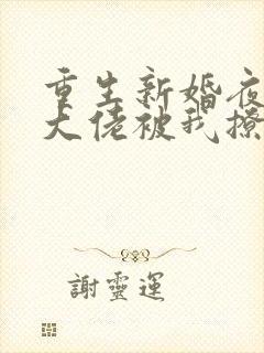 重生新婚夜偏执大佬被我撩红脸