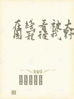 在线看被大佬们团宠后我野翻了