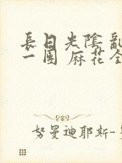 长日光阴 乱作一团 麻花全文无删减封面