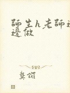 师生h老师边h边做