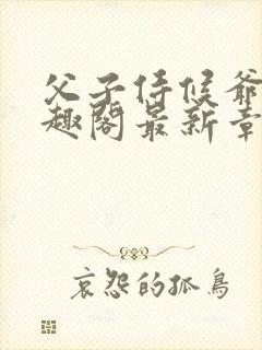 父子侍候爷爷笔趣阁最新章节更新内容