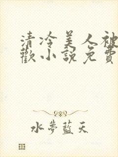 清冷美人被迫承欢小说免费阅读全文