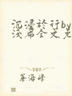 沉浸于行by顾浅希全文免费阅读笔趣阁