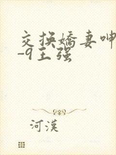 交换娇妻呻吟1-9王强