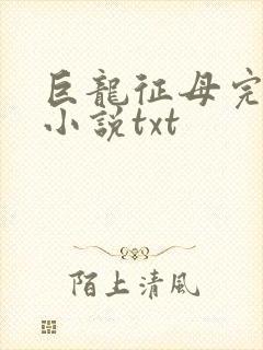 巨龙征母完结版小说txt