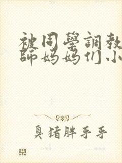 被同学调教的教师妈妈们小说