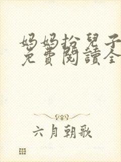 妈妈扮儿子女友免费阅读全文小说
