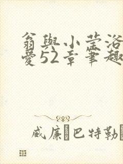 翁与小莹浴室欢爱52章笔趣阁
