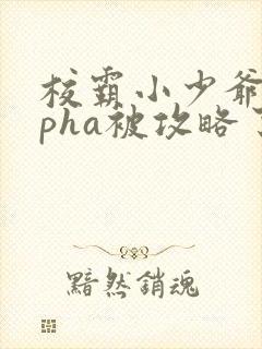 校霸小少爷alpha被攻略了全文免费阅读