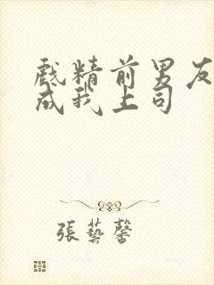 戏精前男友空降成我上司
