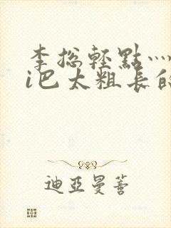 李总轻点灬大ji巴太粗长的最新章节更