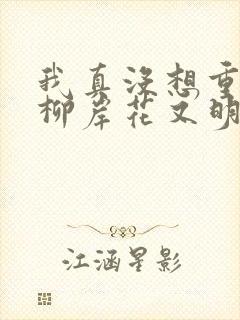 我真没想重生啊柳岸花又明小说原著