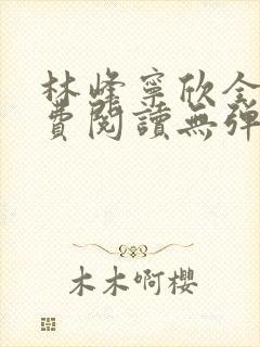 林峰宁欣全文免费阅读无弹窗笔趣阁