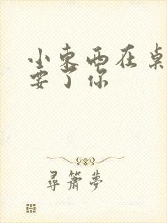 小东西在桌子上要了你