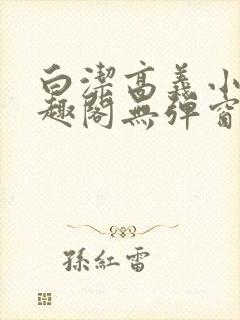 白洁高义小说笔趣阁无弹窗版特色