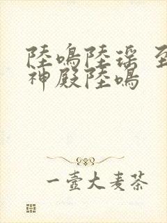 陆鸣陆瑶 至尊神殿陆鸣