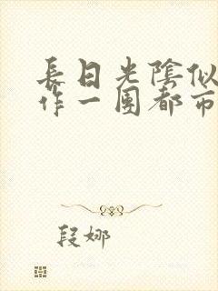 长日光阴似箭乱作一团都市言情