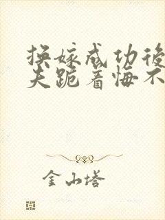 换嫁成功后,前夫跪着悔不当初小说