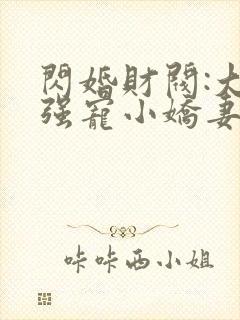 闪婚财阀:大叔强宠小娇妻全书下载