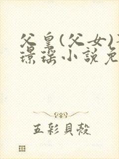 父皇(父女)萧璟瑶小说免费阅读无弹窗