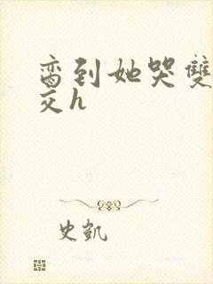 脔到她哭双根宫交h