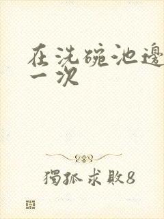 在洗碗池边要了一次