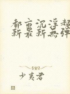 都市沉浮超前更新最新无弹窗