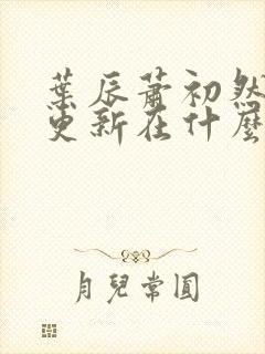 叶辰萧初然最快更新在什么时候