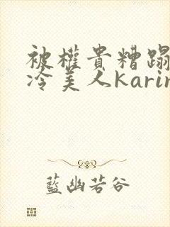 被权贵糟蹋的高冷美人karine