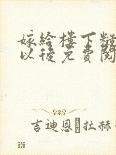 嫁给楼下糙汉后以后免费阅读书香
