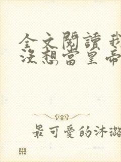 全文阅读 我真没想当皇帝啊