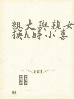 粗大与亲女伦交换h时小喜