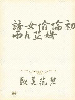 诱女偷伦初尝云雨h芷姗