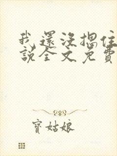 我还没摁住她小说全文免费阅读无弹窗