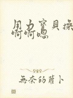 用力宝贝操我啊啊啊嗯