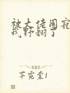 被大佬团宠后,我野翻了