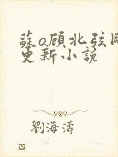 苏o顾北弦刚刚更新小说